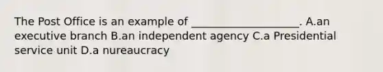 The Post Office is an example of ____________________. A.an executive branch B.an independent agency C.a Presidential service unit D.a nureaucracy