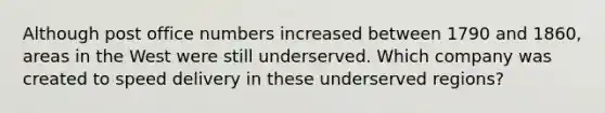 Although post office numbers increased between 1790 and 1860, areas in the West were still underserved. Which company was created to speed delivery in these underserved regions?