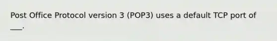 Post Office Protocol version 3 (POP3) uses a default TCP port of ___.