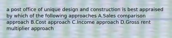 a post office of unique design and construction is best appraised by which of the following approaches A.Sales comparison approach B.Cost approach C.Income approach D.Gross rent multiplier approach