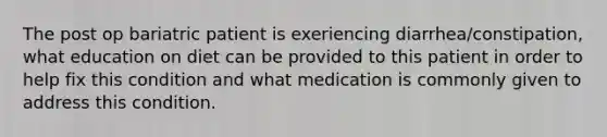 The post op bariatric patient is exeriencing diarrhea/constipation, what education on diet can be provided to this patient in order to help fix this condition and what medication is commonly given to address this condition.