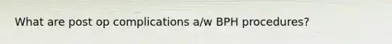 What are post op complications a/w BPH procedures?