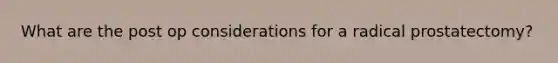 What are the post op considerations for a radical prostatectomy?