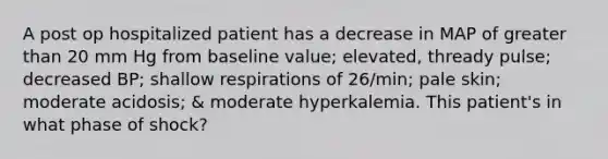 A post op hospitalized patient has a decrease in MAP of greater than 20 mm Hg from baseline value; elevated, thready pulse; decreased BP; shallow respirations of 26/min; pale skin; moderate acidosis; & moderate hyperkalemia. This patient's in what phase of shock?