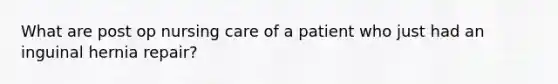 What are post op nursing care of a patient who just had an inguinal hernia repair?