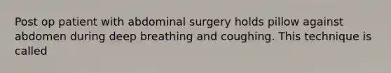 Post op patient with abdominal surgery holds pillow against abdomen during deep breathing and coughing. This technique is called