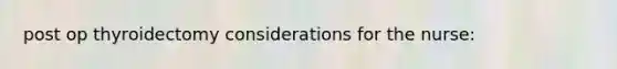 post op thyroidectomy considerations for the nurse: