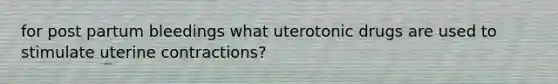 for post partum bleedings what uterotonic drugs are used to stimulate uterine contractions?