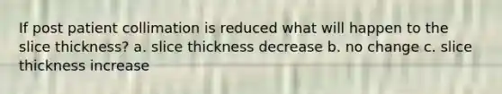 If post patient collimation is reduced what will happen to the slice thickness? a. slice thickness decrease b. no change c. slice thickness increase