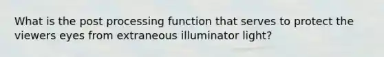 What is the post processing function that serves to protect the viewers eyes from extraneous illuminator light?