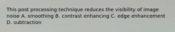 This post processing technique reduces the visibility of image noise A. smoothing B. contrast enhancing C. edge enhancement D. subtraction