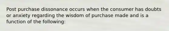 Post purchase dissonance occurs when the consumer has doubts or anxiety regarding the wisdom of purchase made and is a function of the following: