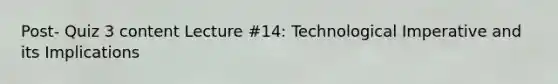 Post- Quiz 3 content Lecture #14: Technological Imperative and its Implications