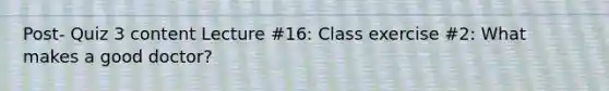 Post- Quiz 3 content Lecture #16: Class exercise #2: What makes a good doctor?