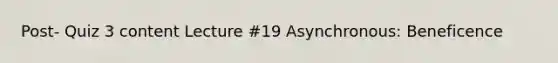 Post- Quiz 3 content Lecture #19 Asynchronous: Beneficence