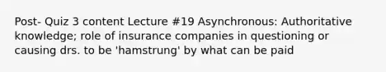 Post- Quiz 3 content Lecture #19 Asynchronous: Authoritative knowledge; role of insurance companies in questioning or causing drs. to be 'hamstrung' by what can be paid