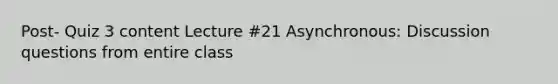 Post- Quiz 3 content Lecture #21 Asynchronous: Discussion questions from entire class