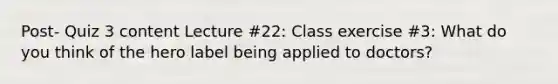 Post- Quiz 3 content Lecture #22: Class exercise #3: What do you think of the hero label being applied to doctors?