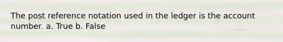 The post reference notation used in the ledger is the account number. a. True b. False