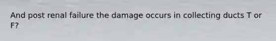 And post renal failure the damage occurs in collecting ducts T or F?