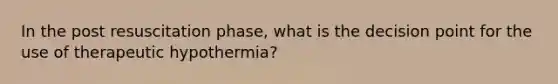 In the post resuscitation phase, what is the decision point for the use of therapeutic hypothermia?