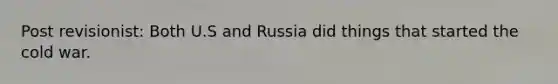 Post revisionist: Both U.S and Russia did things that started the cold war.