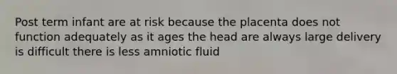 Post term infant are at risk because the placenta does not function adequately as it ages the head are always large delivery is difficult there is less amniotic fluid