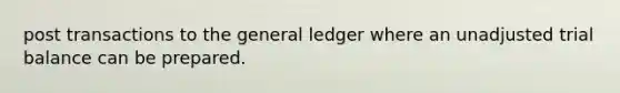 post transactions to the general ledger where an unadjusted trial balance can be prepared.