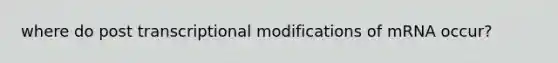 where do post transcriptional modifications of mRNA occur?