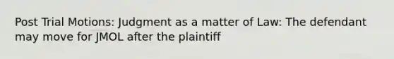 Post Trial Motions: Judgment as a matter of Law: The defendant may move for JMOL after the plaintiff