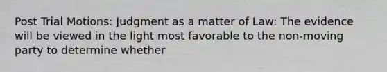 Post Trial Motions: Judgment as a matter of Law: The evidence will be viewed in the light most favorable to the non-moving party to determine whether