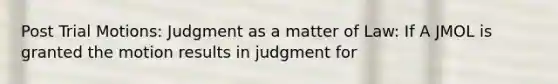 Post Trial Motions: Judgment as a matter of Law: If A JMOL is granted the motion results in judgment for