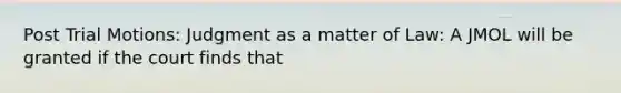 Post Trial Motions: Judgment as a matter of Law: A JMOL will be granted if the court finds that