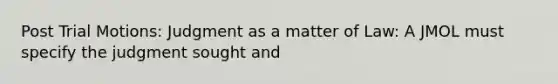 Post Trial Motions: Judgment as a matter of Law: A JMOL must specify the judgment sought and