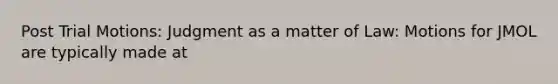 Post Trial Motions: Judgment as a matter of Law: Motions for JMOL are typically made at