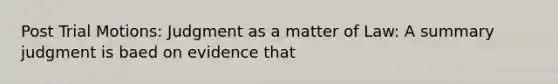 Post Trial Motions: Judgment as a matter of Law: A summary judgment is baed on evidence that