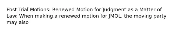 Post Trial Motions: Renewed Motion for Judgment as a Matter of Law: When making a renewed motion for JMOL, the moving party may also