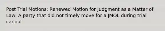 Post Trial Motions: Renewed Motion for Judgment as a Matter of Law: A party that did not timely move for a JMOL during trial cannot