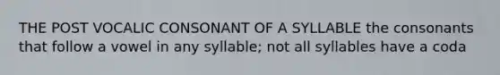 THE POST VOCALIC CONSONANT OF A SYLLABLE the consonants that follow a vowel in any syllable; not all syllables have a coda