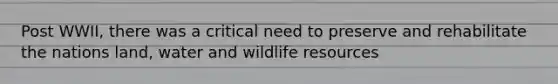 Post WWII, there was a critical need to preserve and rehabilitate the nations land, water and wildlife resources