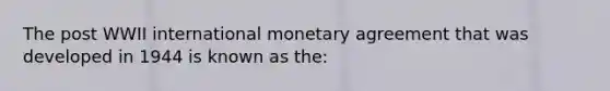 The post WWII international monetary agreement that was developed in 1944 is known as the: