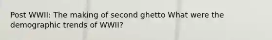 Post WWII: The making of second ghetto What were the demographic trends of WWII?