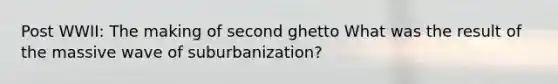 Post WWII: The making of second ghetto What was the result of the massive wave of suburbanization?