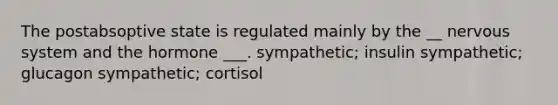 The postabsoptive state is regulated mainly by the __ nervous system and the hormone ___. sympathetic; insulin sympathetic; glucagon sympathetic; cortisol