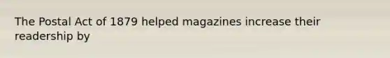 The Postal Act of 1879 helped magazines increase their readership by