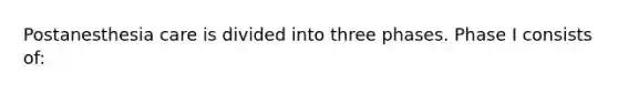 Postanesthesia care is divided into three phases. Phase I consists of: