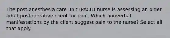 The post-anesthesia care unit (PACU) nurse is assessing an older adult postoperative client for pain. Which nonverbal manifestations by the client suggest pain to the nurse? Select all that apply.