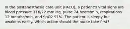 In the postanesthesia care unit (PACU), a patient's vital signs are blood pressure 116/72 mm Hg, pulse 74 beats/min, respirations 12 breaths/min, and SpO2 91%. The patient is sleepy but awakens easily. Which action should the nurse take first?