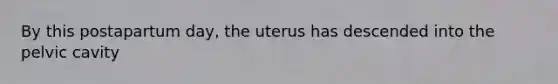 By this postapartum day, the uterus has descended into the pelvic cavity