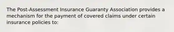 The Post-Assessment Insurance Guaranty Association provides a mechanism for the payment of covered claims under certain insurance policies to: